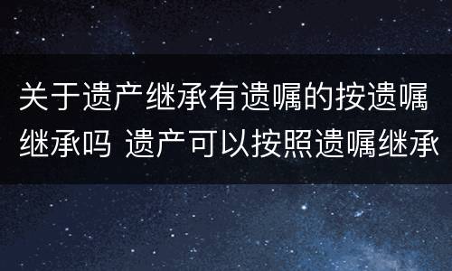关于遗产继承有遗嘱的按遗嘱继承吗 遗产可以按照遗嘱继承办理的有哪些