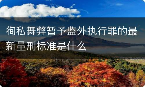 徇私舞弊暂予监外执行罪的最新量刑标准是什么