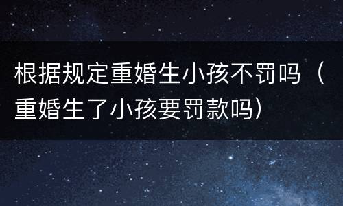 根据规定重婚生小孩不罚吗（重婚生了小孩要罚款吗）