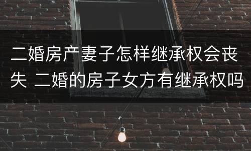 二婚房产妻子怎样继承权会丧失 二婚的房子女方有继承权吗?