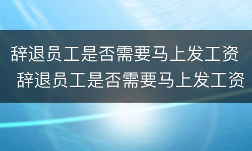 辞退员工是否需要马上发工资 辞退员工是否需要马上发工资证明