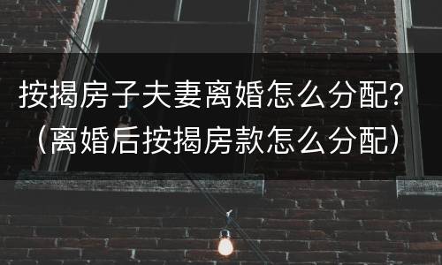 按揭房子夫妻离婚怎么分配？（离婚后按揭房款怎么分配）