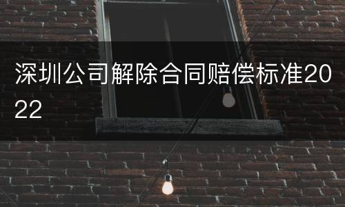 深圳公司解除合同赔偿标准2022
