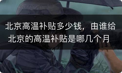 北京高温补贴多少钱，由谁给 北京的高温补贴是哪几个月