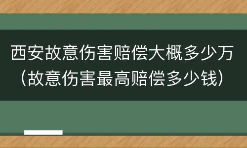 西安故意伤害赔偿大概多少万（故意伤害最高赔偿多少钱）