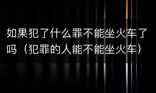如果犯了什么罪不能坐火车了吗（犯罪的人能不能坐火车）