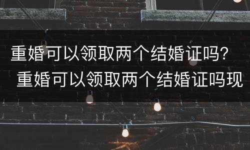 重婚可以领取两个结婚证吗？ 重婚可以领取两个结婚证吗现在