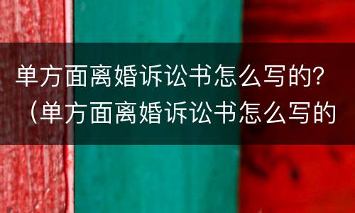 单方面离婚诉讼书怎么写的？（单方面离婚诉讼书怎么写的有效）