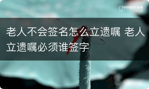 老人不会签名怎么立遗嘱 老人立遗嘱必须谁签字