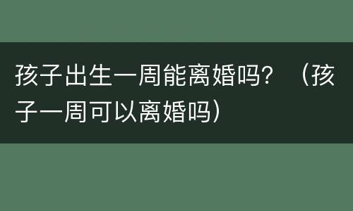 孩子出生一周能离婚吗？（孩子一周可以离婚吗）