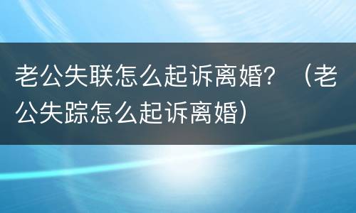 老公失联怎么起诉离婚？（老公失踪怎么起诉离婚）