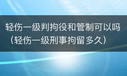 轻伤一级判拘役和管制可以吗（轻伤一级刑事拘留多久）