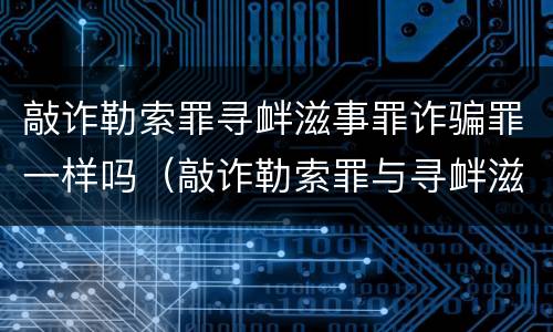 敲诈勒索罪寻衅滋事罪诈骗罪一样吗（敲诈勒索罪与寻衅滋事罪的区别）