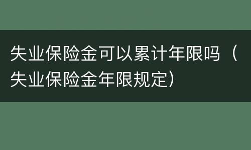 失业保险金可以累计年限吗（失业保险金年限规定）