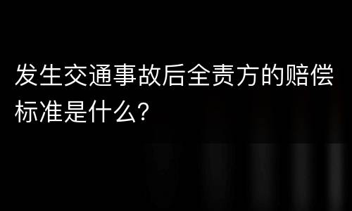 发生交通事故后全责方的赔偿标准是什么？