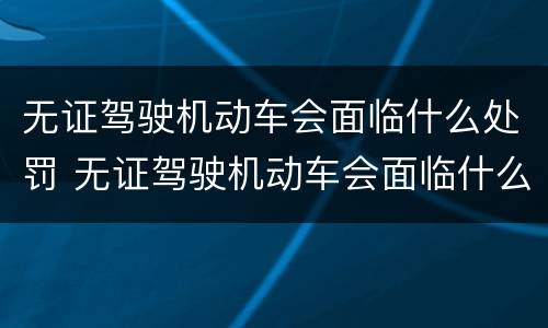 无证驾驶机动车会面临什么处罚 无证驾驶机动车会面临什么处罚呢
