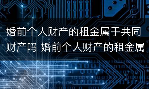 婚前个人财产的租金属于共同财产吗 婚前个人财产的租金属于共同财产吗