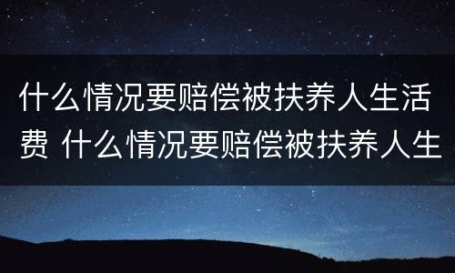 什么情况要赔偿被扶养人生活费 什么情况要赔偿被扶养人生活费呢
