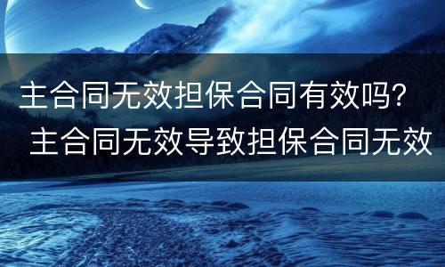 主合同无效担保合同有效吗？ 主合同无效导致担保合同无效