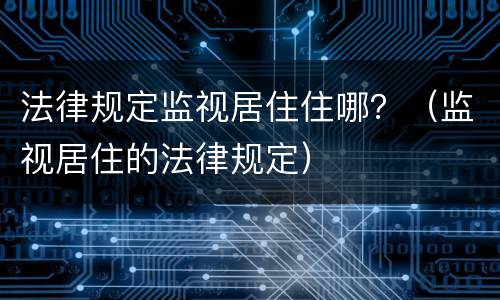 法律规定监视居住住哪？（监视居住的法律规定）
