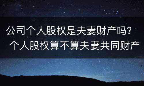 公司个人股权是夫妻财产吗？ 个人股权算不算夫妻共同财产