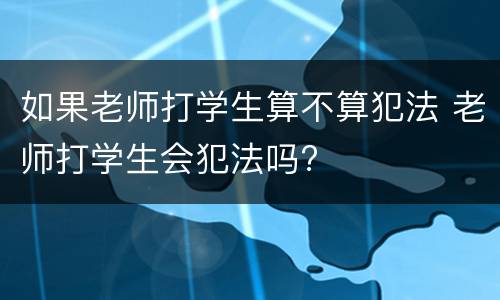 如果老师打学生算不算犯法 老师打学生会犯法吗?