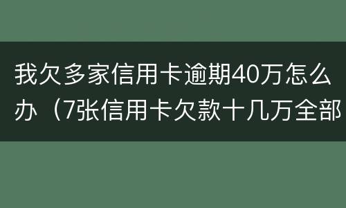我欠多家信用卡逾期40万怎么办（7张信用卡欠款十几万全部逾期了怎么办）