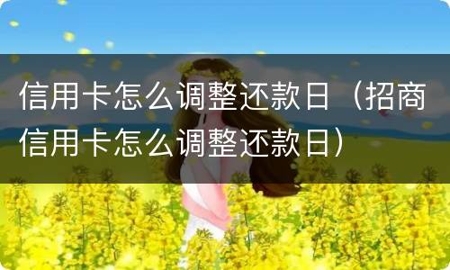 信用卡怎么调整还款日（招商信用卡怎么调整还款日）