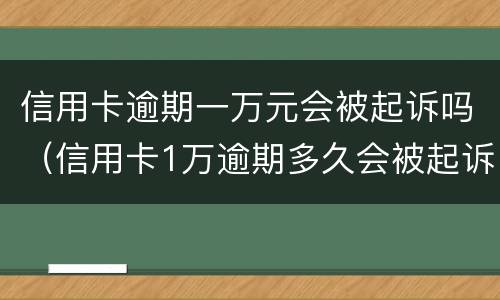 信用卡逾期一万元会被起诉吗（信用卡1万逾期多久会被起诉）