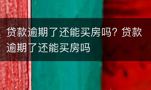 贷款逾期了还能买房吗? 贷款逾期了还能买房吗