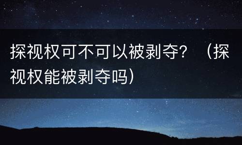 探视权可不可以被剥夺？（探视权能被剥夺吗）
