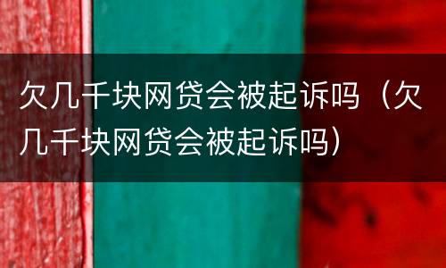 欠几千块网贷会被起诉吗（欠几千块网贷会被起诉吗）