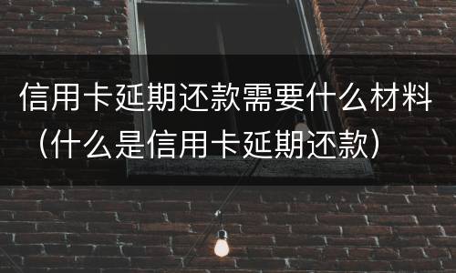 信用卡延期还款需要什么材料（什么是信用卡延期还款）