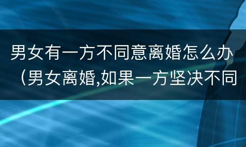 男女有一方不同意离婚怎么办（男女离婚,如果一方坚决不同意该怎么办?）