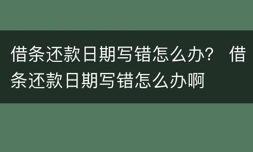 借条还款日期写错怎么办？ 借条还款日期写错怎么办啊