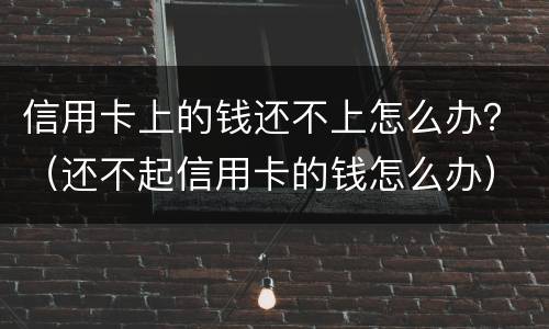 信用卡上的钱还不上怎么办？（还不起信用卡的钱怎么办）