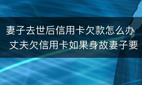 妻子去世后信用卡欠款怎么办 丈夫欠信用卡如果身故妻子要还