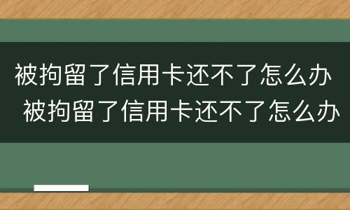 被拘留了信用卡还不了怎么办 被拘留了信用卡还不了怎么办呢