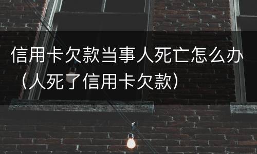 信用卡欠款当事人死亡怎么办（人死了信用卡欠款）