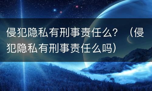 侵犯隐私有刑事责任么？（侵犯隐私有刑事责任么吗）