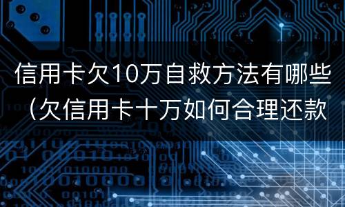 信用卡欠10万自救方法有哪些（欠信用卡十万如何合理还款）