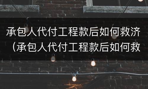 承包人代付工程款后如何救济（承包人代付工程款后如何救济）