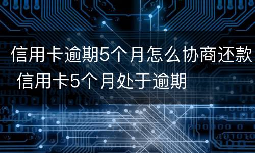 信用卡逾期5个月怎么协商还款 信用卡5个月处于逾期