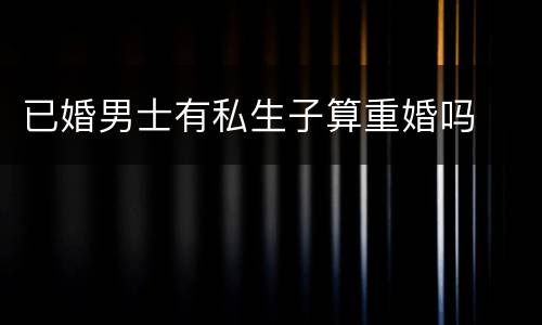 已婚男士有私生子算重婚吗