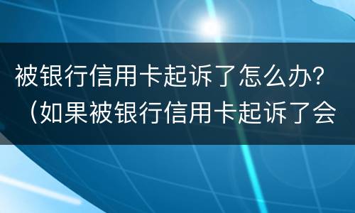 被银行信用卡起诉了怎么办？（如果被银行信用卡起诉了会有哪些后果）