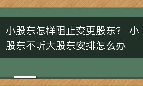 小股东怎样阻止变更股东？ 小股东不听大股东安排怎么办