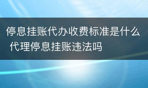 停息挂账代办收费标准是什么 代理停息挂账违法吗