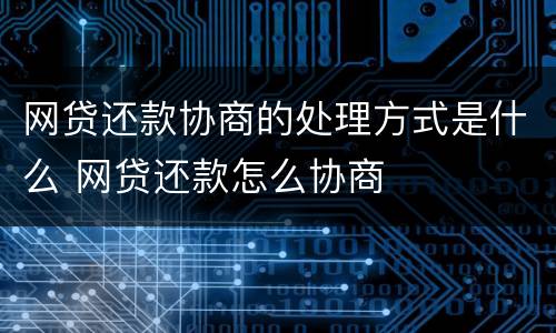 网贷还款协商的处理方式是什么 网贷还款怎么协商