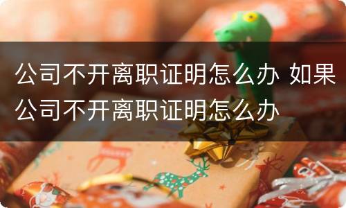 公司不开离职证明怎么办 如果公司不开离职证明怎么办