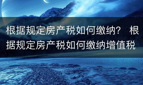 根据规定房产税如何缴纳？ 根据规定房产税如何缴纳增值税